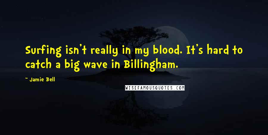 Jamie Bell Quotes: Surfing isn't really in my blood. It's hard to catch a big wave in Billingham.