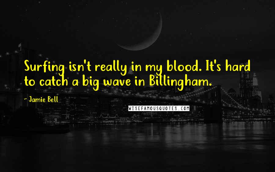 Jamie Bell Quotes: Surfing isn't really in my blood. It's hard to catch a big wave in Billingham.