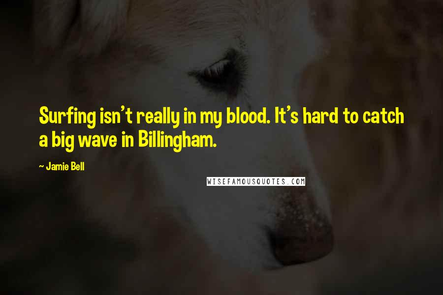 Jamie Bell Quotes: Surfing isn't really in my blood. It's hard to catch a big wave in Billingham.