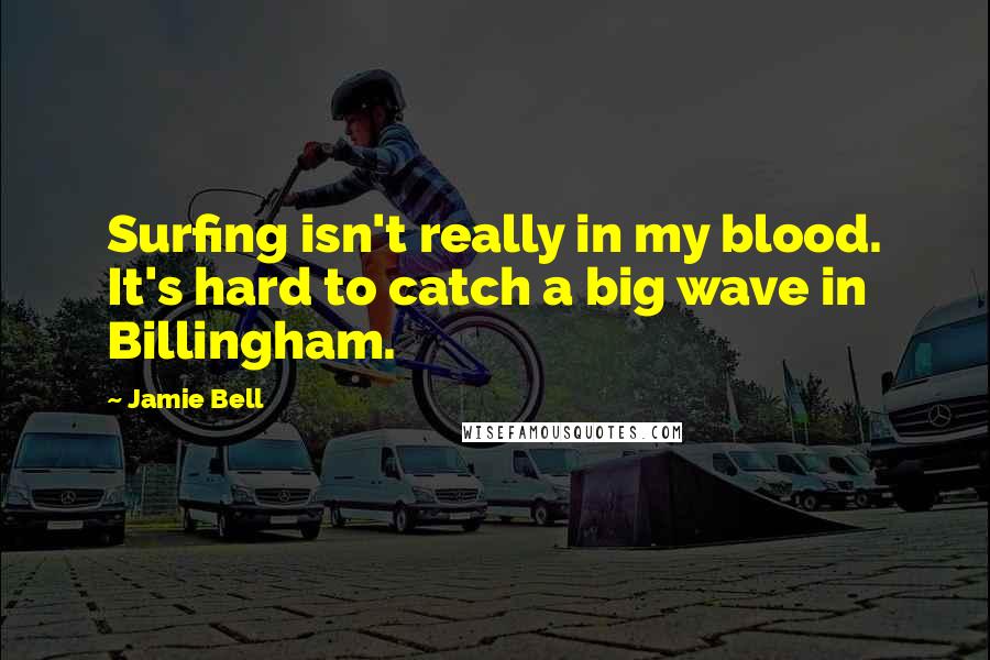 Jamie Bell Quotes: Surfing isn't really in my blood. It's hard to catch a big wave in Billingham.