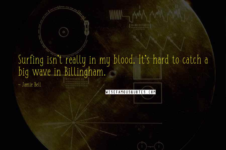 Jamie Bell Quotes: Surfing isn't really in my blood. It's hard to catch a big wave in Billingham.