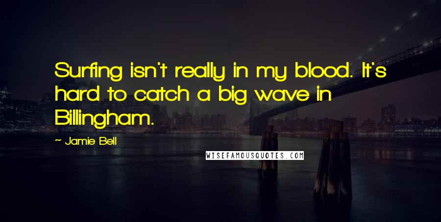 Jamie Bell Quotes: Surfing isn't really in my blood. It's hard to catch a big wave in Billingham.