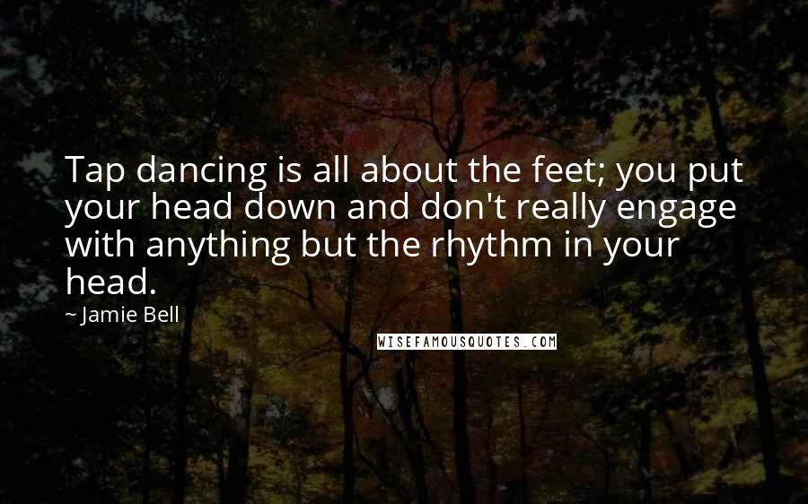 Jamie Bell Quotes: Tap dancing is all about the feet; you put your head down and don't really engage with anything but the rhythm in your head.