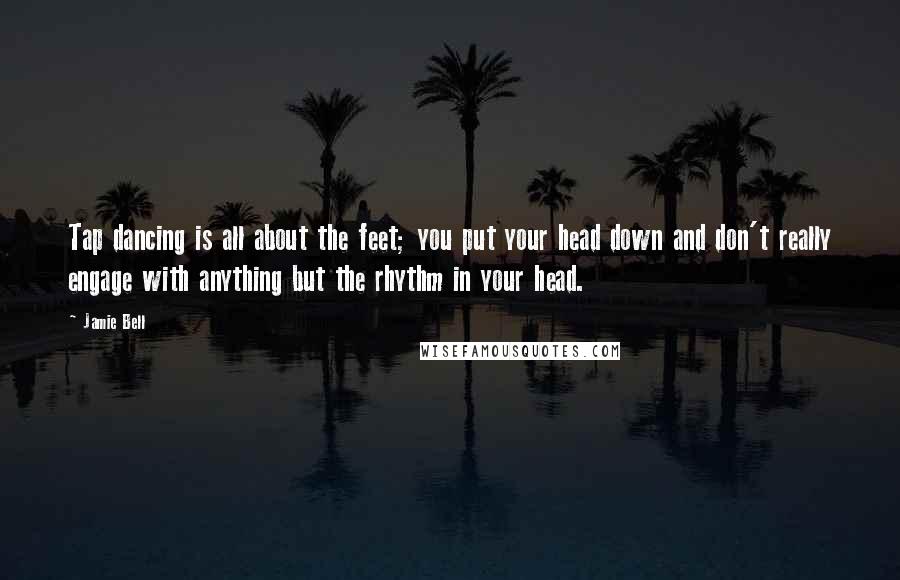 Jamie Bell Quotes: Tap dancing is all about the feet; you put your head down and don't really engage with anything but the rhythm in your head.
