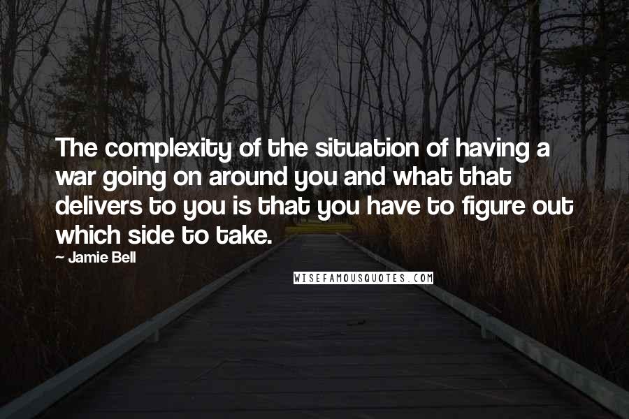 Jamie Bell Quotes: The complexity of the situation of having a war going on around you and what that delivers to you is that you have to figure out which side to take.