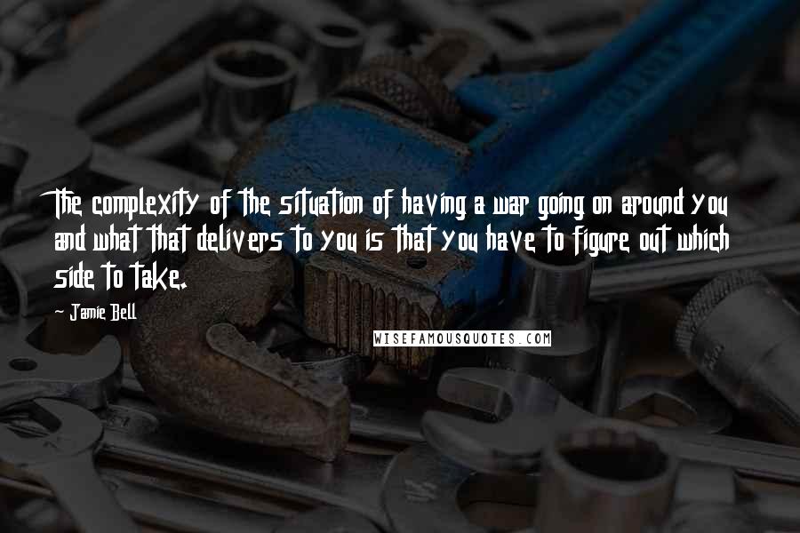 Jamie Bell Quotes: The complexity of the situation of having a war going on around you and what that delivers to you is that you have to figure out which side to take.