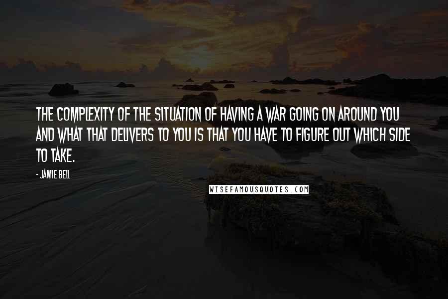 Jamie Bell Quotes: The complexity of the situation of having a war going on around you and what that delivers to you is that you have to figure out which side to take.