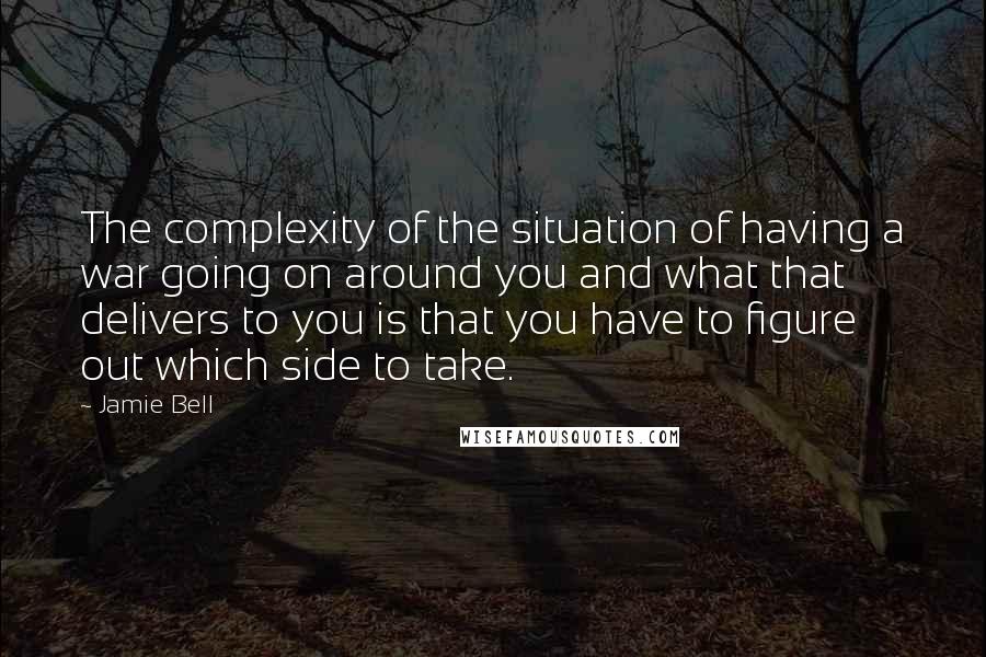 Jamie Bell Quotes: The complexity of the situation of having a war going on around you and what that delivers to you is that you have to figure out which side to take.