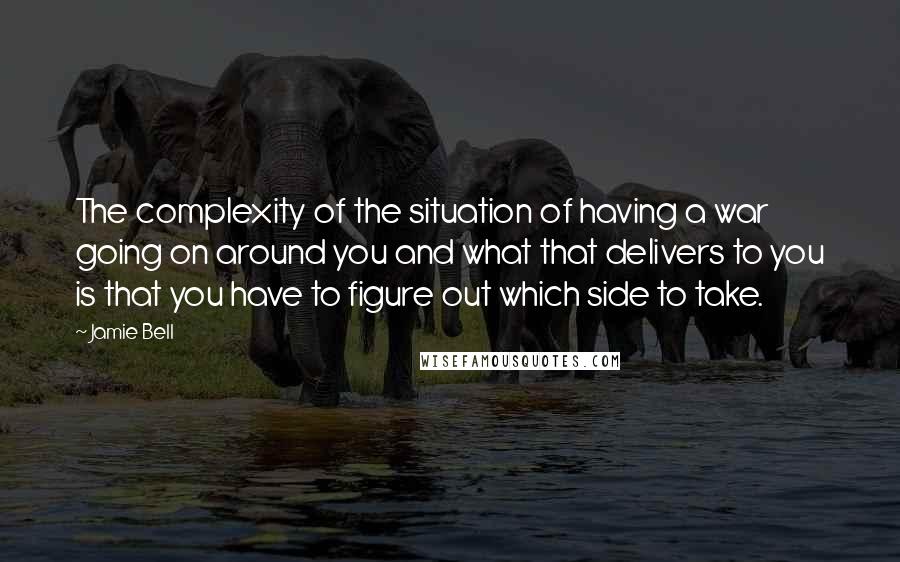 Jamie Bell Quotes: The complexity of the situation of having a war going on around you and what that delivers to you is that you have to figure out which side to take.