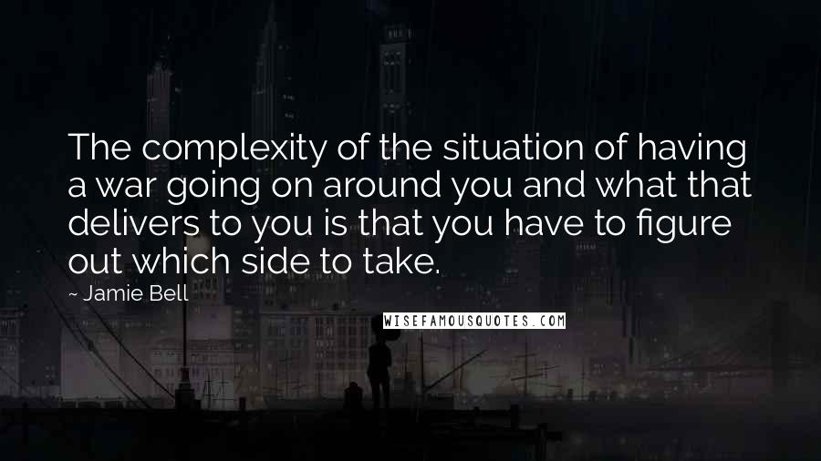 Jamie Bell Quotes: The complexity of the situation of having a war going on around you and what that delivers to you is that you have to figure out which side to take.