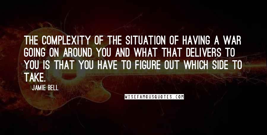 Jamie Bell Quotes: The complexity of the situation of having a war going on around you and what that delivers to you is that you have to figure out which side to take.