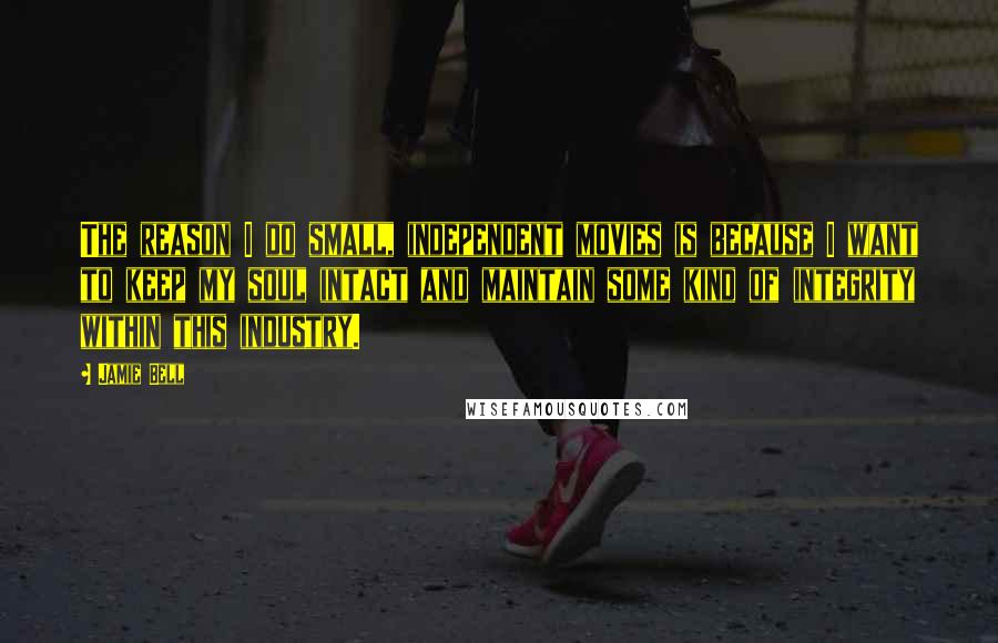 Jamie Bell Quotes: The reason I do small, independent movies is because I want to keep my soul intact and maintain some kind of integrity within this industry.