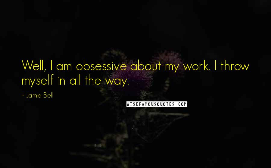 Jamie Bell Quotes: Well, I am obsessive about my work. I throw myself in all the way.