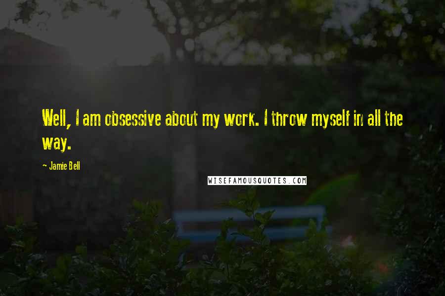 Jamie Bell Quotes: Well, I am obsessive about my work. I throw myself in all the way.