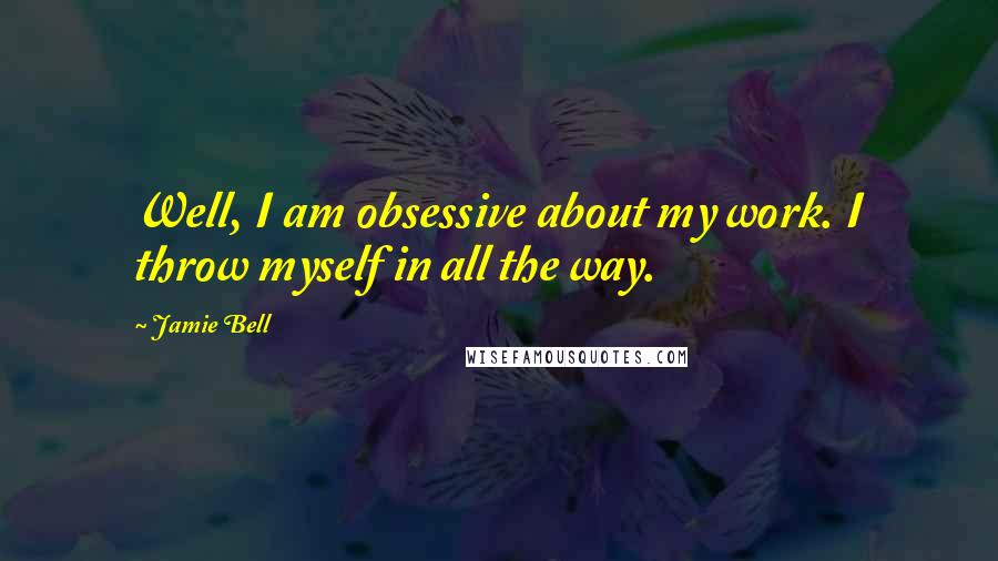 Jamie Bell Quotes: Well, I am obsessive about my work. I throw myself in all the way.