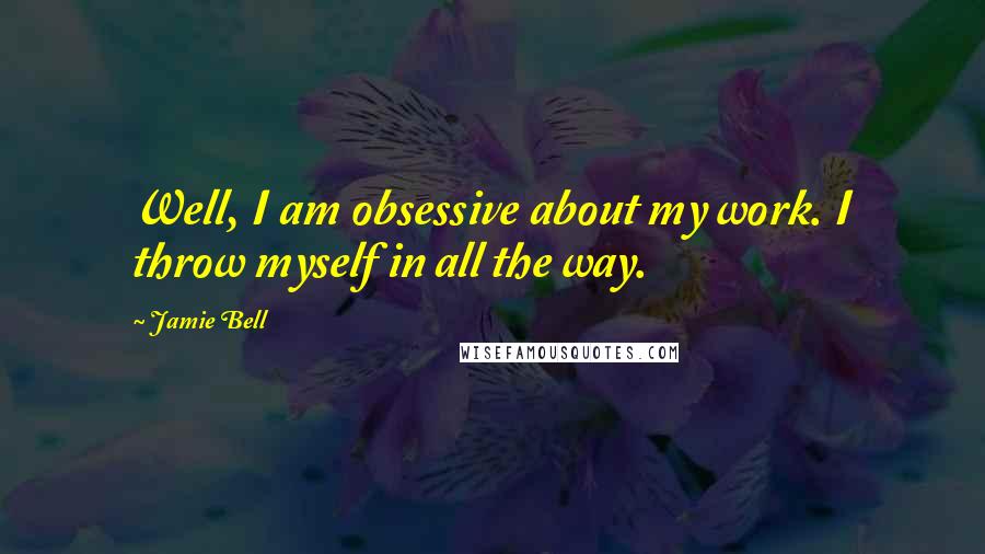 Jamie Bell Quotes: Well, I am obsessive about my work. I throw myself in all the way.