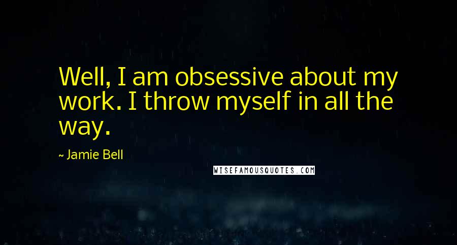 Jamie Bell Quotes: Well, I am obsessive about my work. I throw myself in all the way.