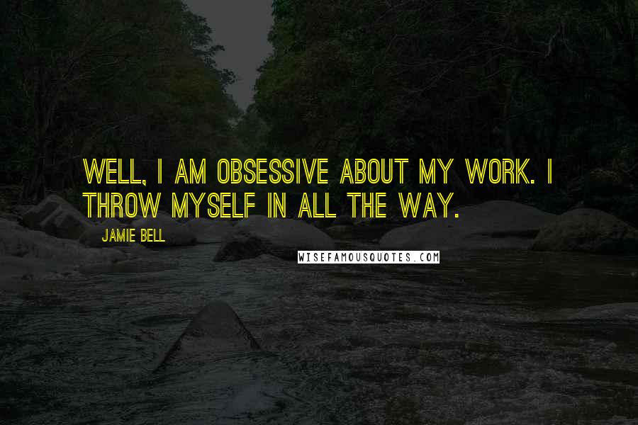 Jamie Bell Quotes: Well, I am obsessive about my work. I throw myself in all the way.