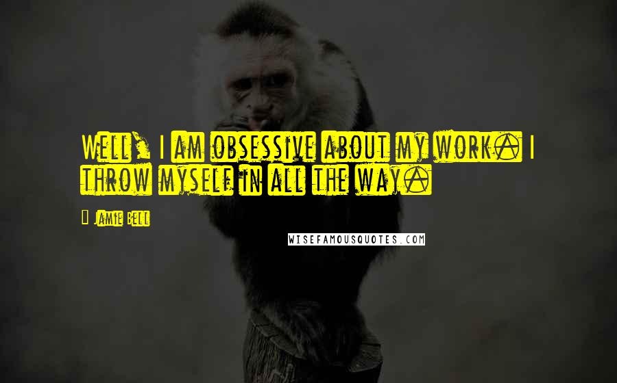 Jamie Bell Quotes: Well, I am obsessive about my work. I throw myself in all the way.