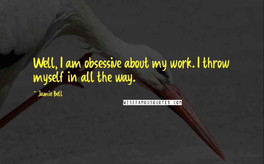 Jamie Bell Quotes: Well, I am obsessive about my work. I throw myself in all the way.