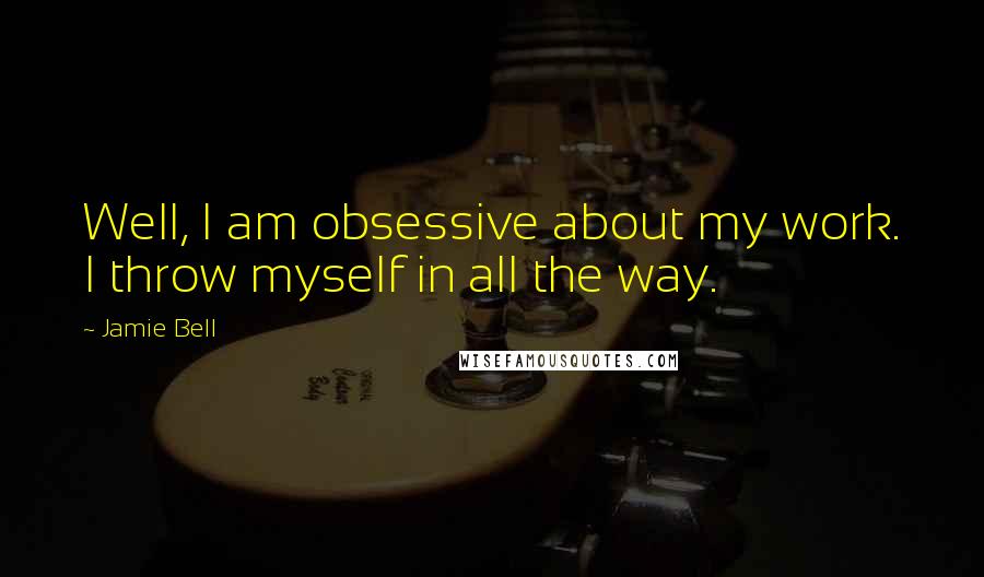 Jamie Bell Quotes: Well, I am obsessive about my work. I throw myself in all the way.