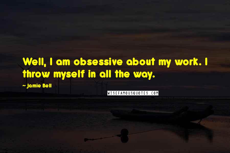 Jamie Bell Quotes: Well, I am obsessive about my work. I throw myself in all the way.