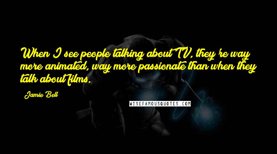 Jamie Bell Quotes: When I see people talking about TV, they're way more animated, way more passionate than when they talk about films.