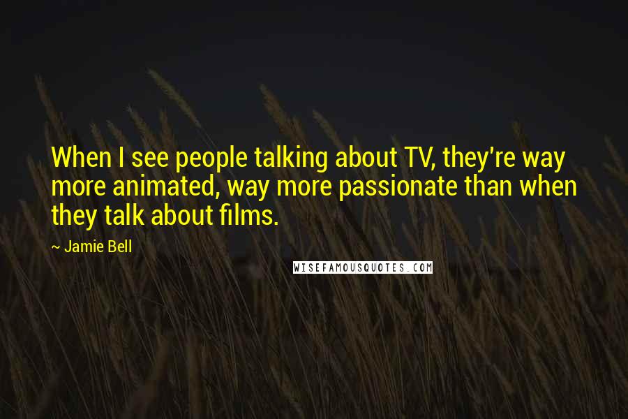 Jamie Bell Quotes: When I see people talking about TV, they're way more animated, way more passionate than when they talk about films.