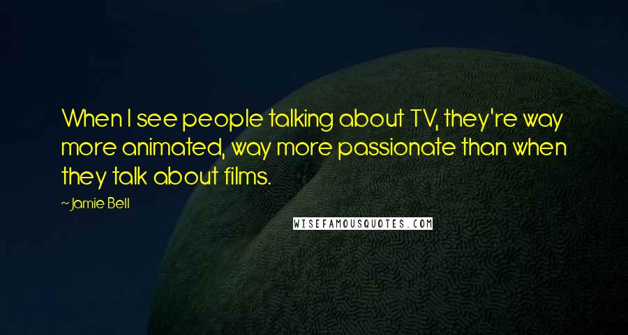 Jamie Bell Quotes: When I see people talking about TV, they're way more animated, way more passionate than when they talk about films.
