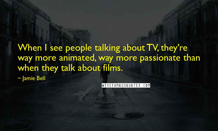 Jamie Bell Quotes: When I see people talking about TV, they're way more animated, way more passionate than when they talk about films.
