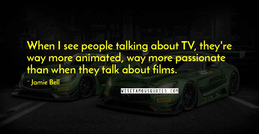 Jamie Bell Quotes: When I see people talking about TV, they're way more animated, way more passionate than when they talk about films.