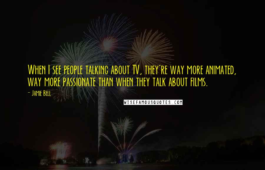 Jamie Bell Quotes: When I see people talking about TV, they're way more animated, way more passionate than when they talk about films.