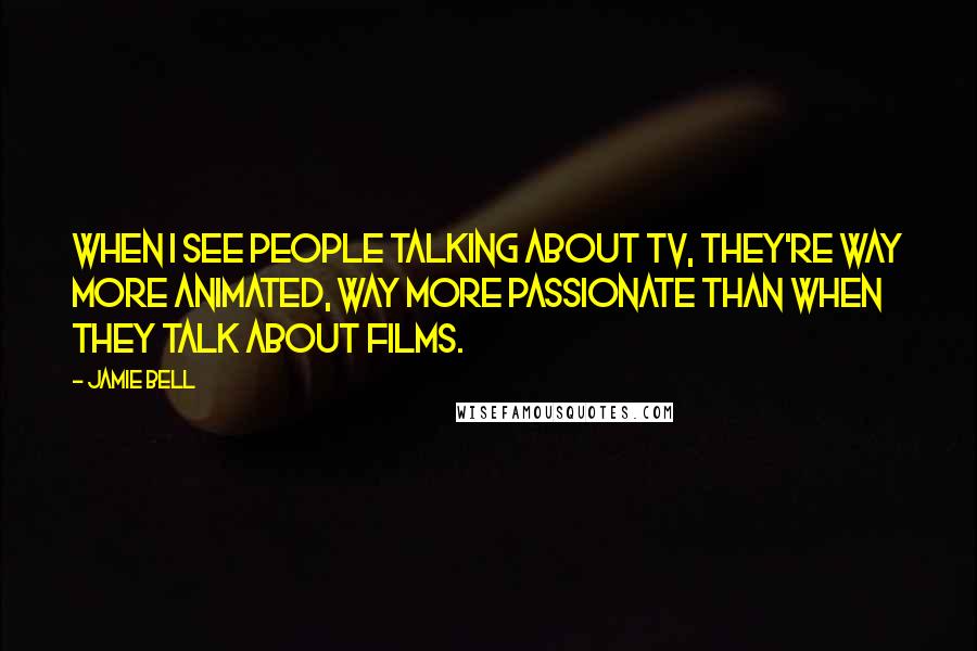 Jamie Bell Quotes: When I see people talking about TV, they're way more animated, way more passionate than when they talk about films.