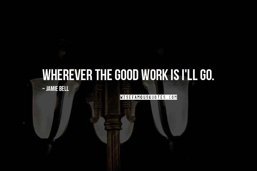 Jamie Bell Quotes: Wherever the good work is I'll go.