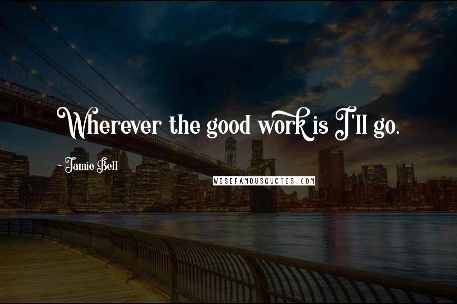 Jamie Bell Quotes: Wherever the good work is I'll go.