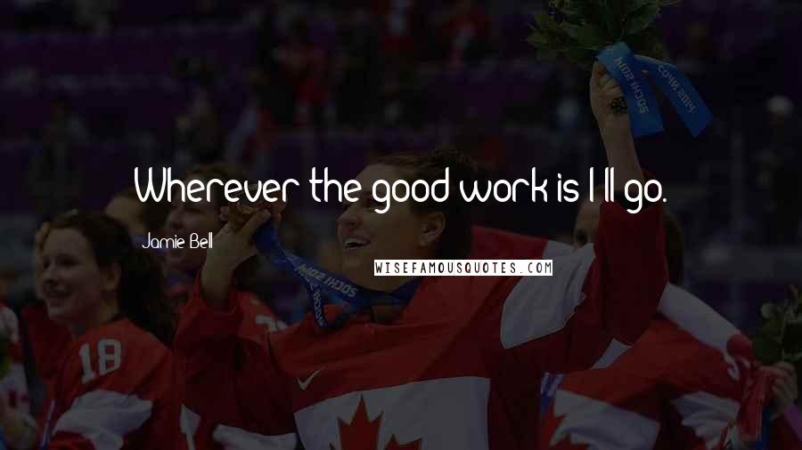 Jamie Bell Quotes: Wherever the good work is I'll go.