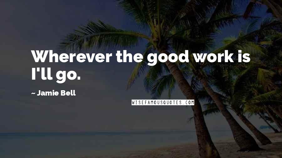 Jamie Bell Quotes: Wherever the good work is I'll go.