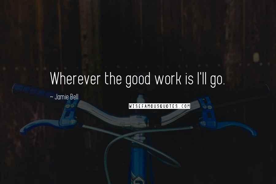 Jamie Bell Quotes: Wherever the good work is I'll go.