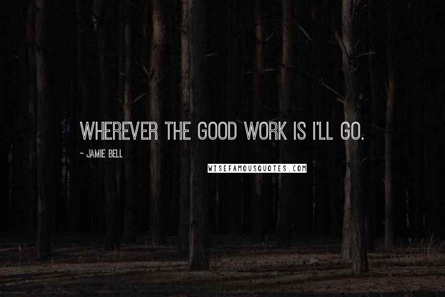 Jamie Bell Quotes: Wherever the good work is I'll go.
