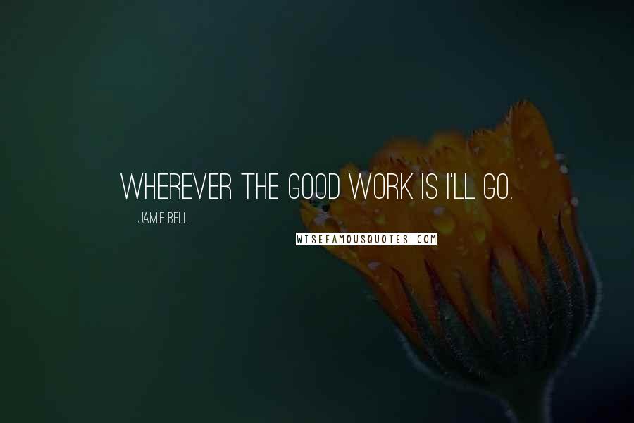 Jamie Bell Quotes: Wherever the good work is I'll go.