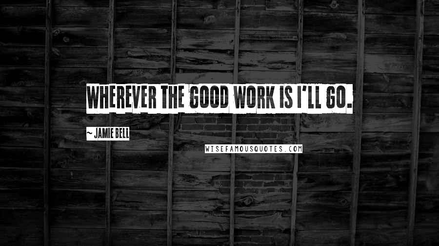 Jamie Bell Quotes: Wherever the good work is I'll go.