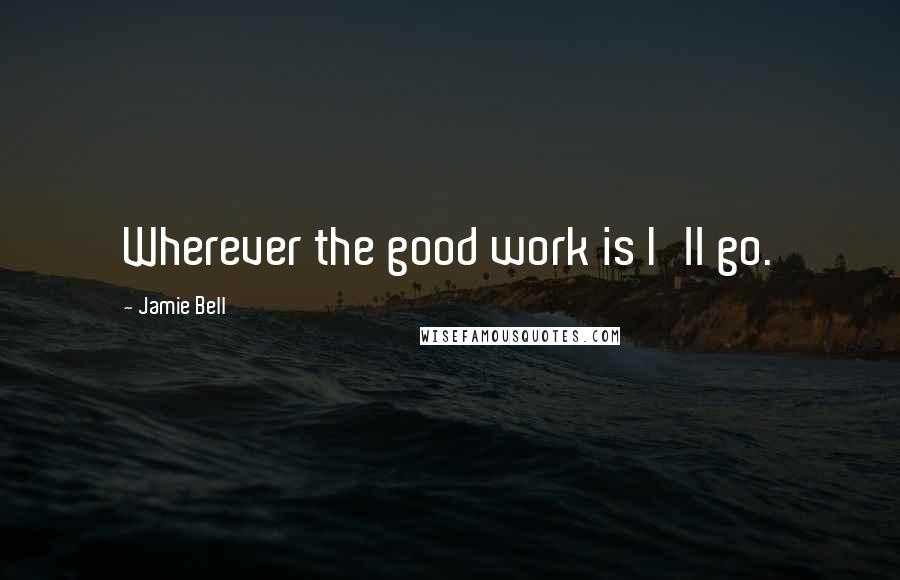 Jamie Bell Quotes: Wherever the good work is I'll go.