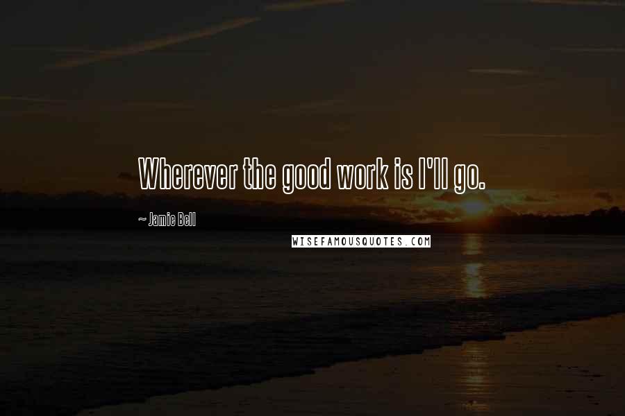 Jamie Bell Quotes: Wherever the good work is I'll go.