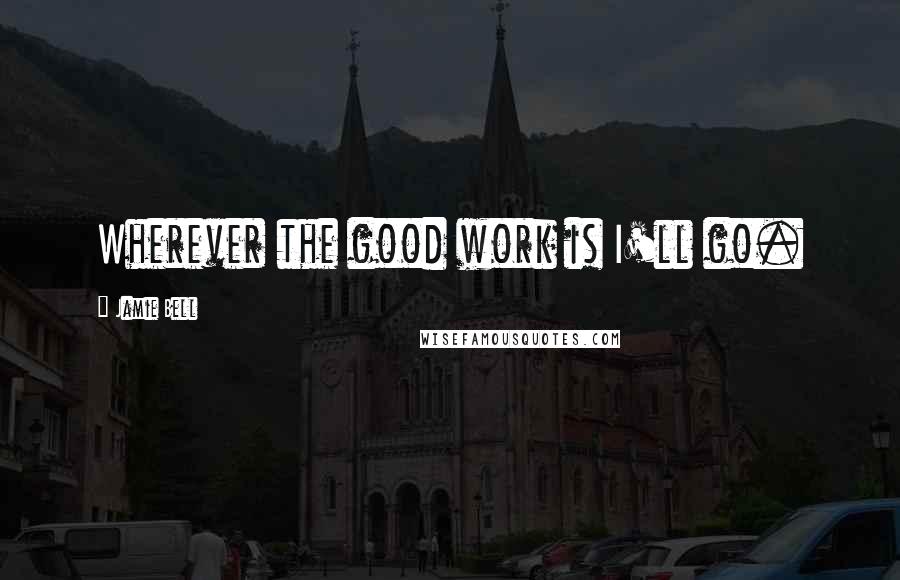 Jamie Bell Quotes: Wherever the good work is I'll go.