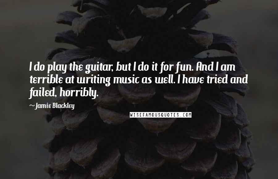 Jamie Blackley Quotes: I do play the guitar, but I do it for fun. And I am terrible at writing music as well. I have tried and failed, horribly.