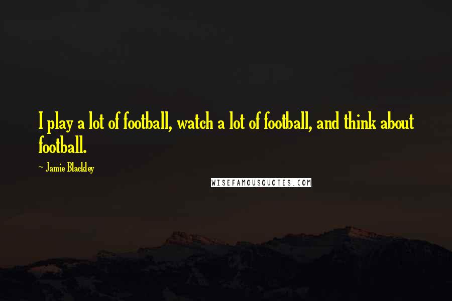 Jamie Blackley Quotes: I play a lot of football, watch a lot of football, and think about football.