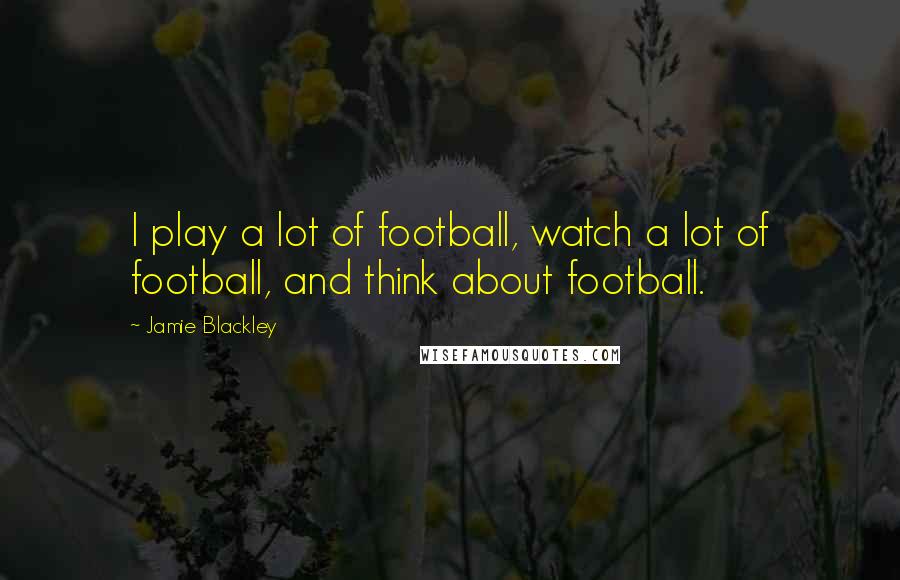 Jamie Blackley Quotes: I play a lot of football, watch a lot of football, and think about football.