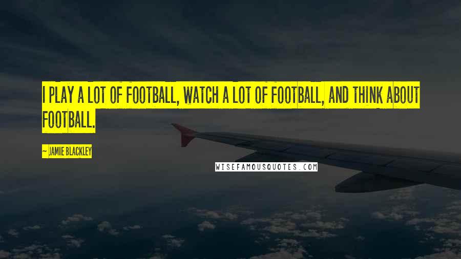 Jamie Blackley Quotes: I play a lot of football, watch a lot of football, and think about football.