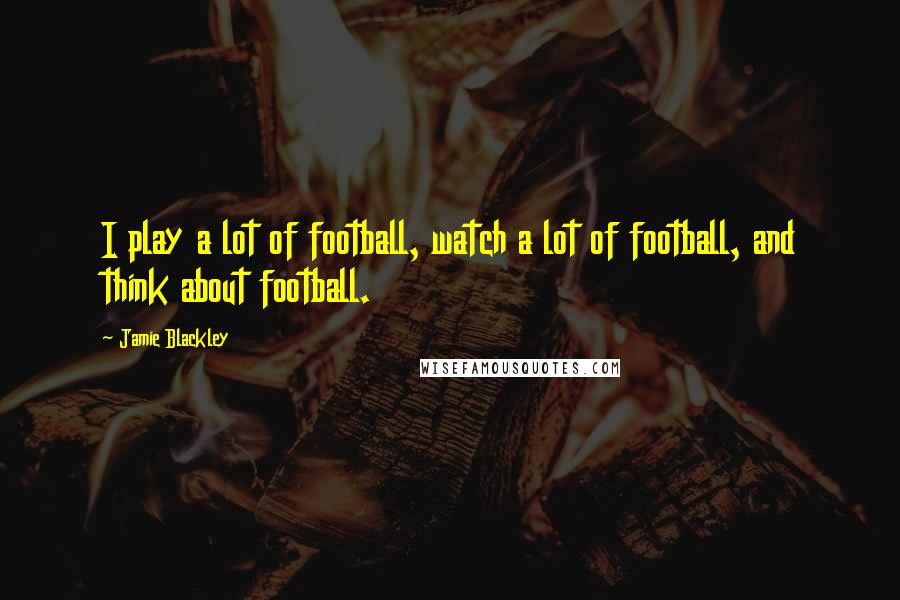 Jamie Blackley Quotes: I play a lot of football, watch a lot of football, and think about football.