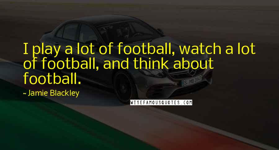 Jamie Blackley Quotes: I play a lot of football, watch a lot of football, and think about football.